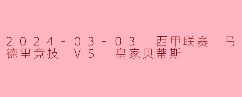 2024-03-03 西甲联赛 马德里竞技 VS 皇家贝蒂斯